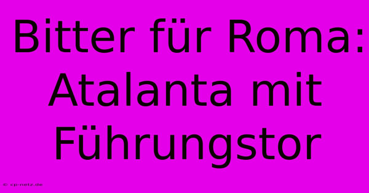 Bitter Für Roma: Atalanta Mit Führungstor