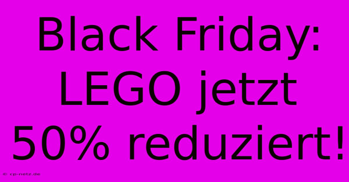 Black Friday: LEGO Jetzt 50% Reduziert!