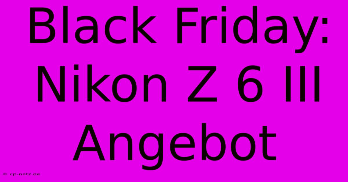 Black Friday: Nikon Z 6 III Angebot