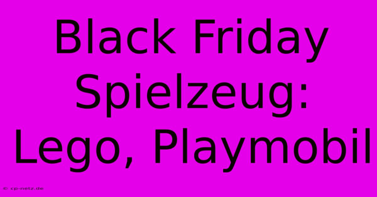 Black Friday Spielzeug: Lego, Playmobil