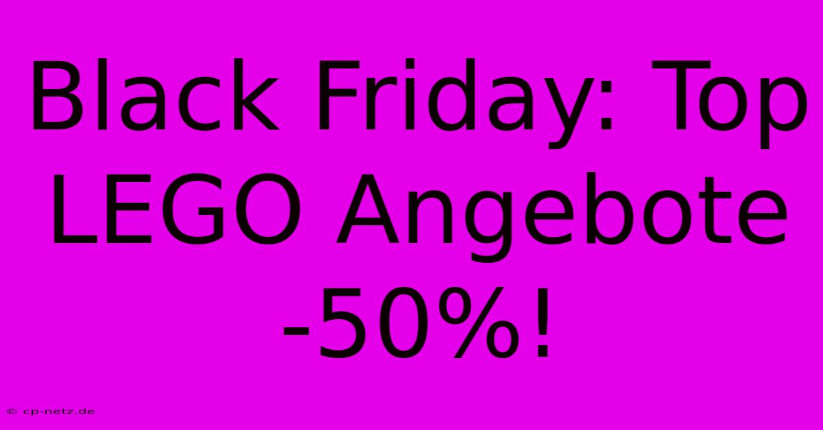 Black Friday: Top LEGO Angebote -50%!