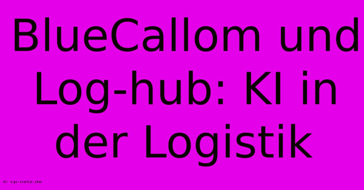 BlueCallom Und Log-hub: KI In Der Logistik