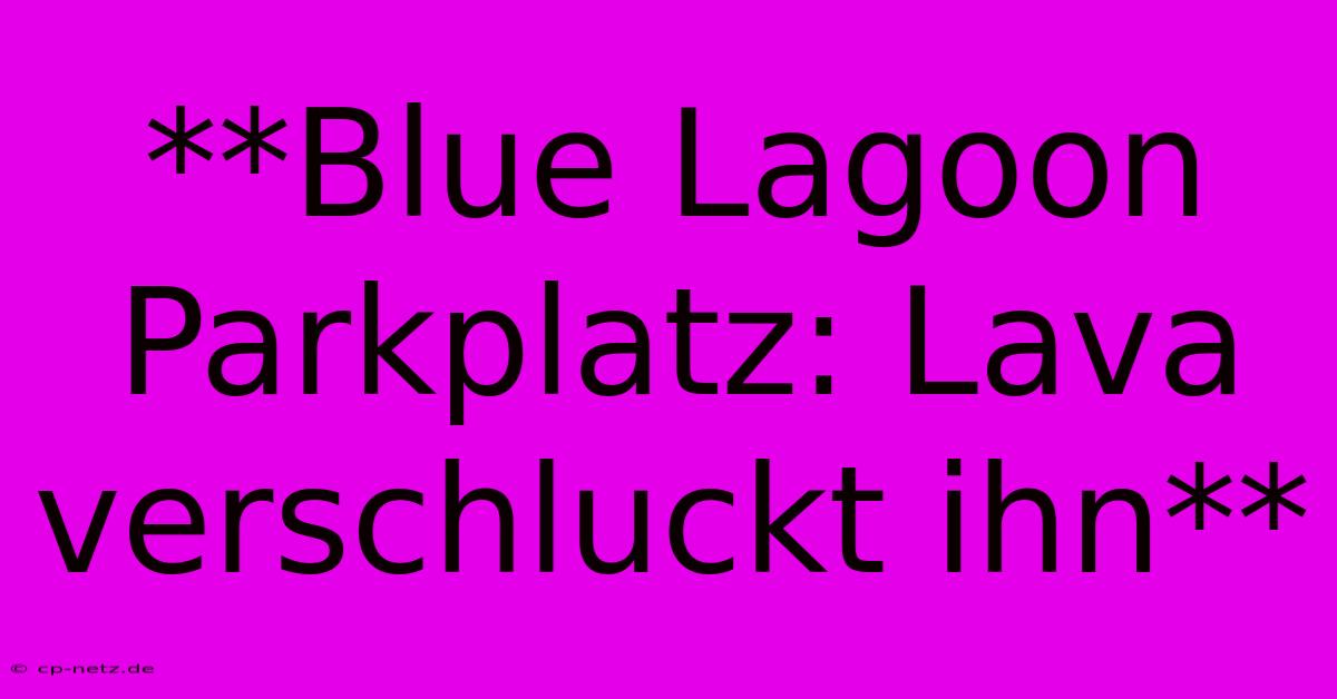 **Blue Lagoon Parkplatz: Lava Verschluckt Ihn**