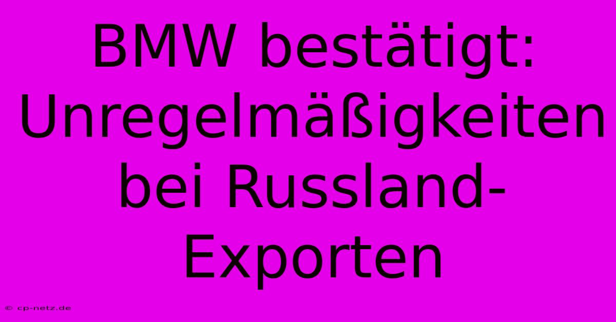 BMW Bestätigt: Unregelmäßigkeiten Bei Russland-Exporten