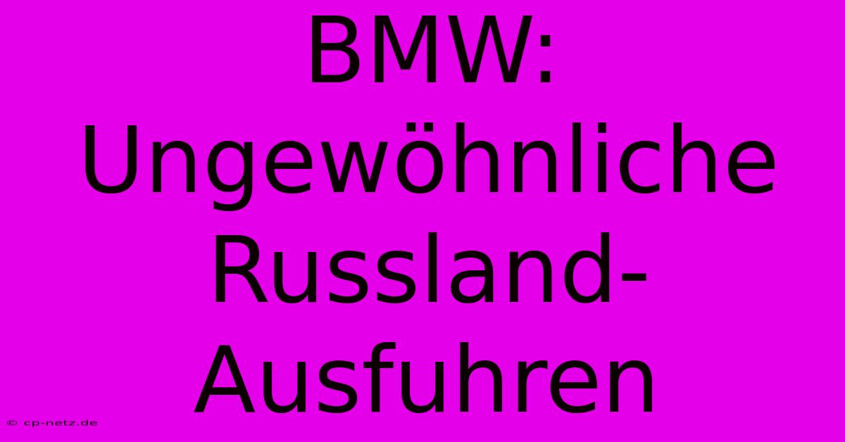 BMW: Ungewöhnliche Russland-Ausfuhren