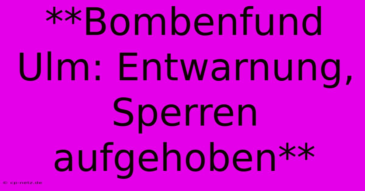 **Bombenfund Ulm: Entwarnung, Sperren Aufgehoben**