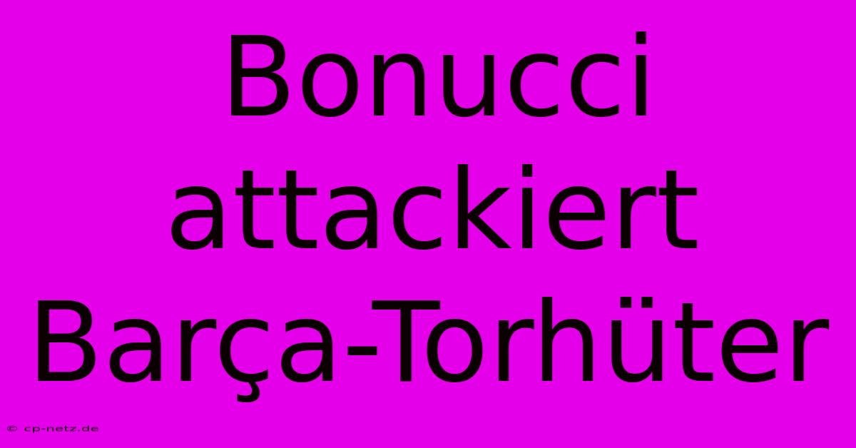 Bonucci Attackiert Barça-Torhüter