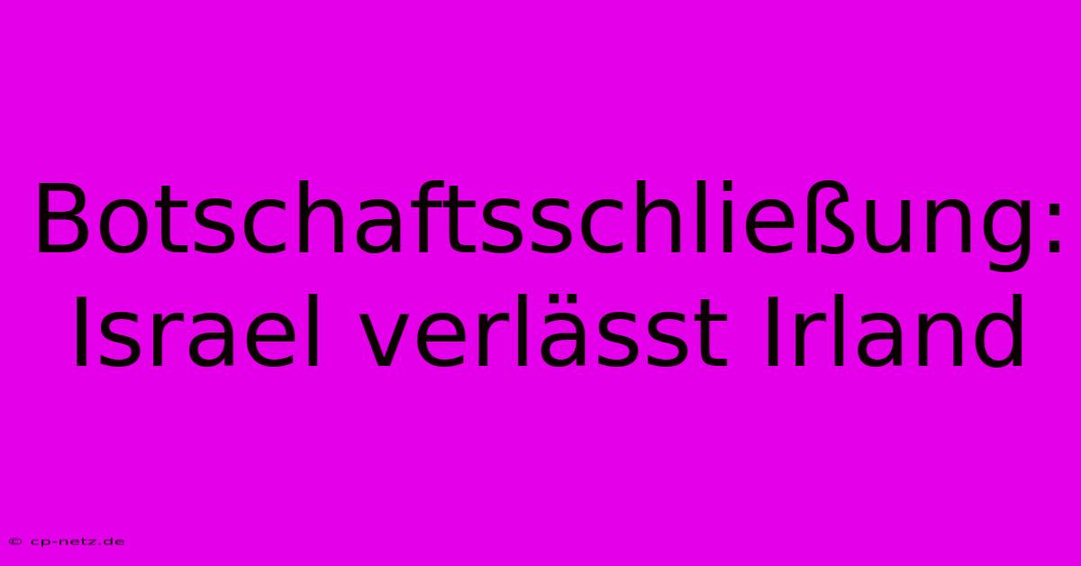 Botschaftsschließung: Israel Verlässt Irland