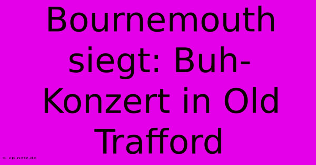 Bournemouth Siegt: Buh-Konzert In Old Trafford