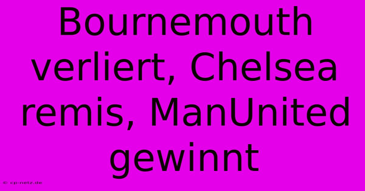 Bournemouth Verliert, Chelsea Remis, ManUnited Gewinnt