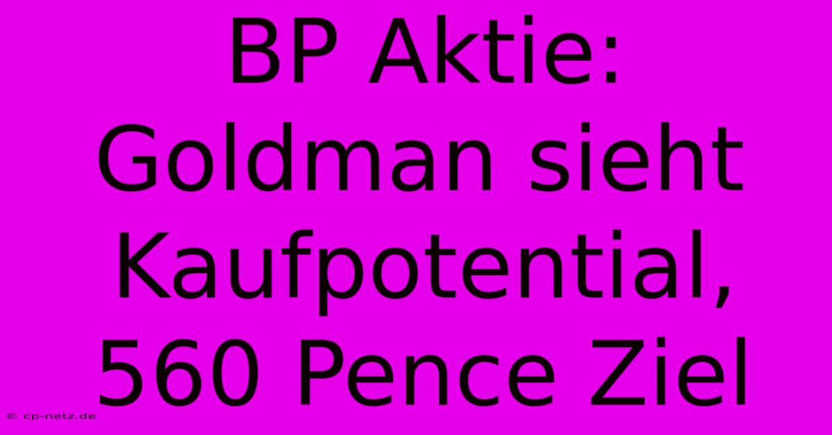 BP Aktie: Goldman Sieht Kaufpotential, 560 Pence Ziel