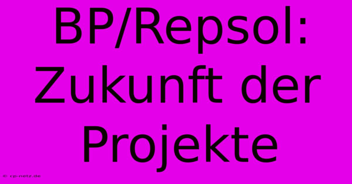 BP/Repsol:  Zukunft Der Projekte