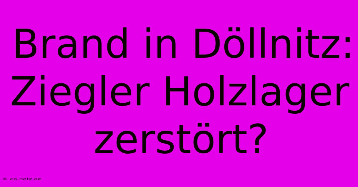 Brand In Döllnitz: Ziegler Holzlager Zerstört?