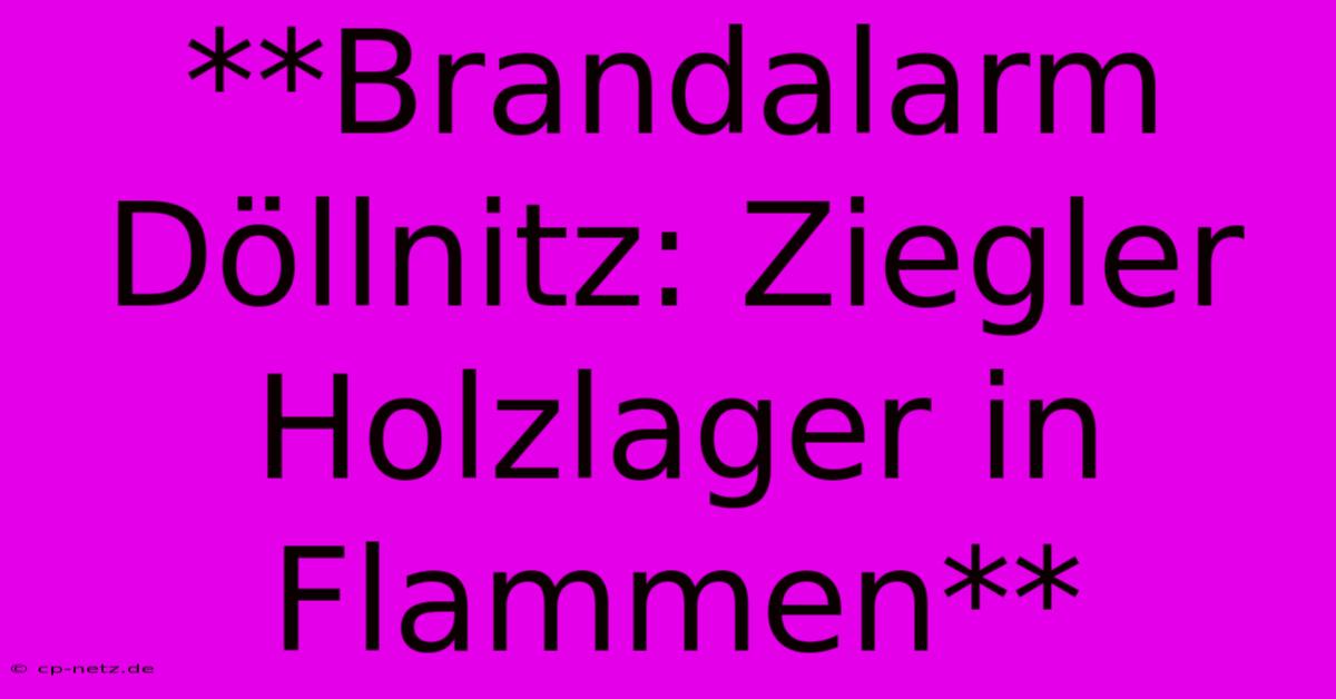 **Brandalarm Döllnitz: Ziegler Holzlager In Flammen**