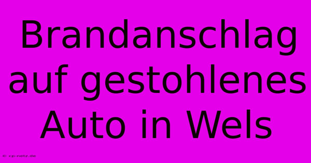 Brandanschlag Auf Gestohlenes Auto In Wels