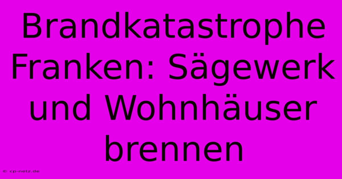 Brandkatastrophe Franken: Sägewerk Und Wohnhäuser Brennen