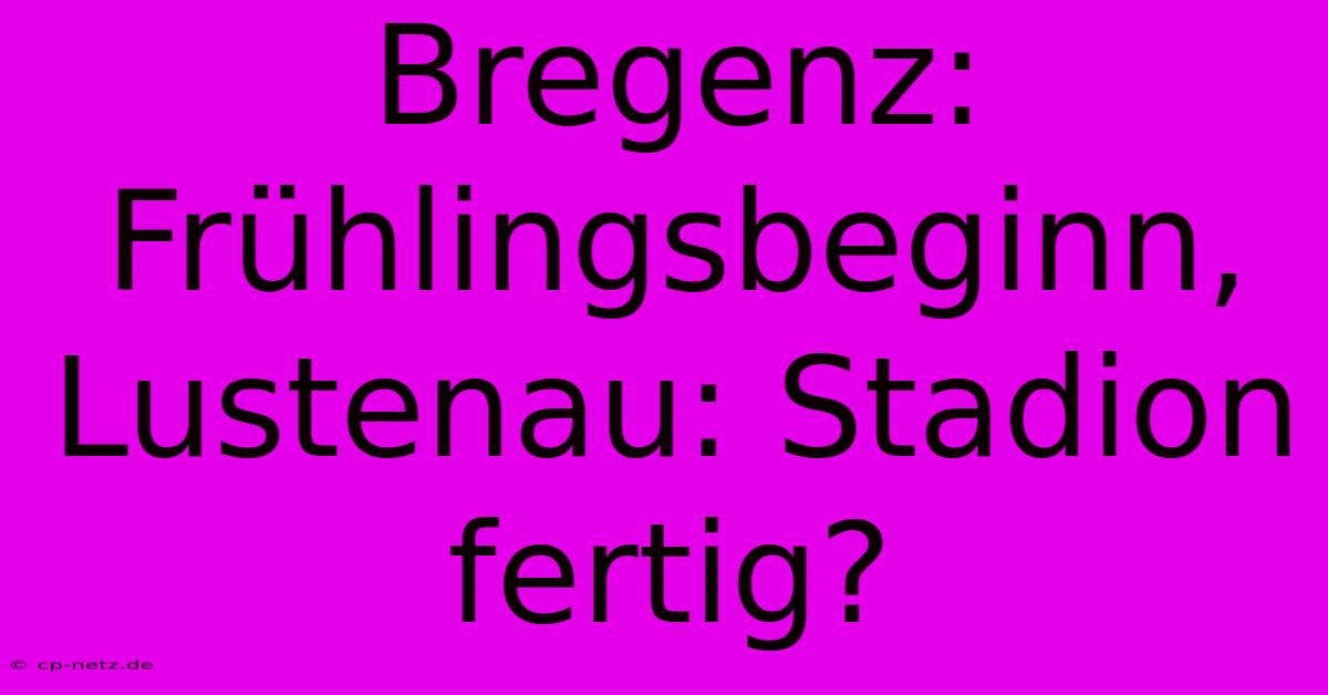 Bregenz: Frühlingsbeginn, Lustenau: Stadion Fertig?