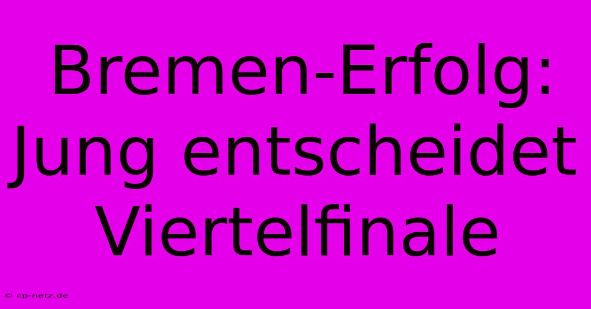 Bremen-Erfolg: Jung Entscheidet Viertelfinale