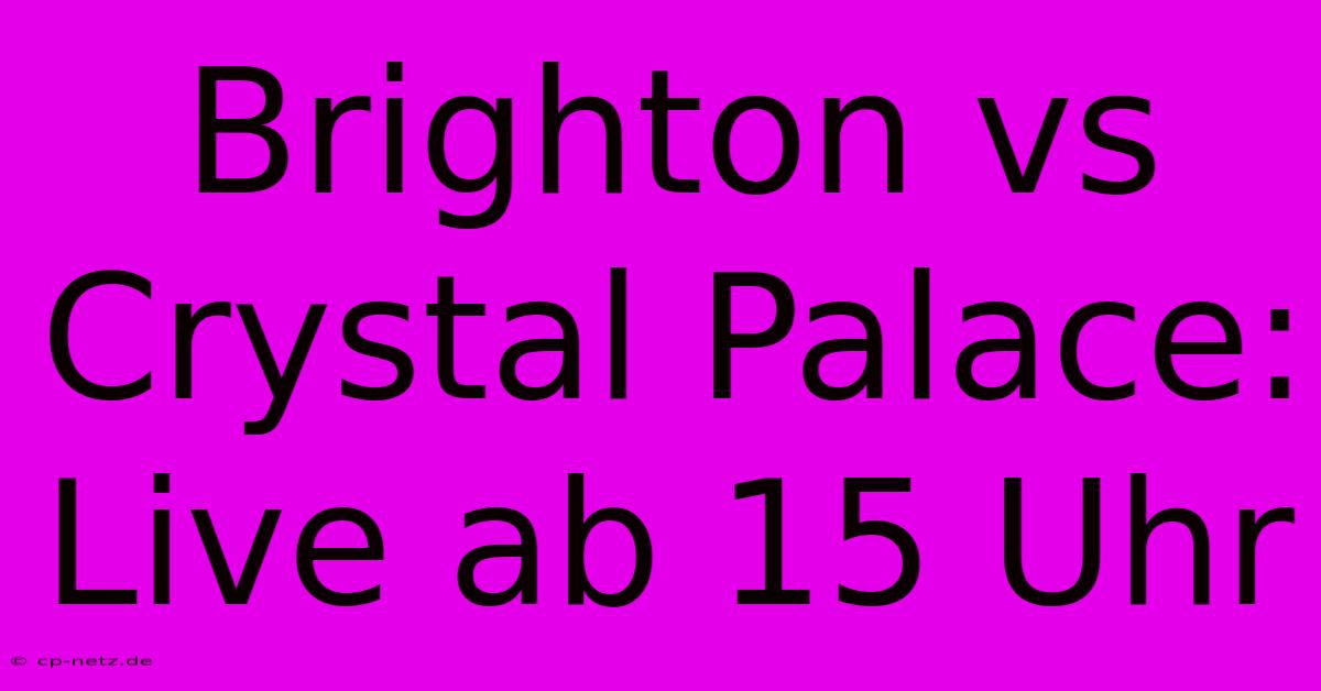 Brighton Vs Crystal Palace: Live Ab 15 Uhr