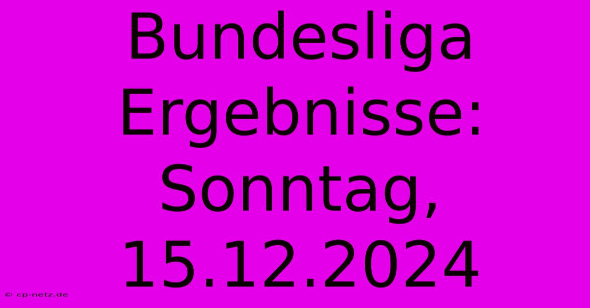 Bundesliga Ergebnisse: Sonntag, 15.12.2024