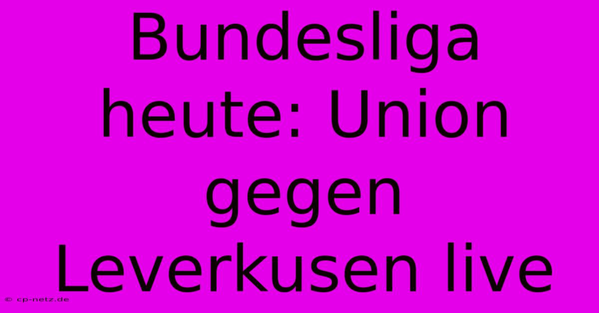 Bundesliga Heute: Union Gegen Leverkusen Live