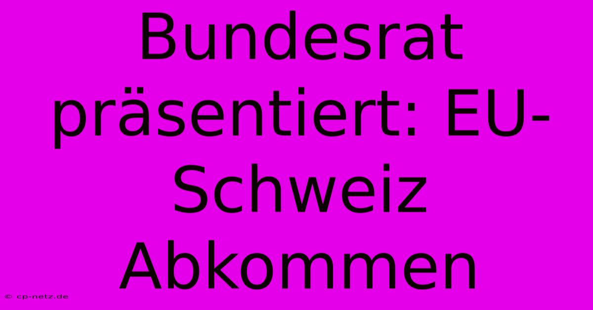 Bundesrat Präsentiert: EU-Schweiz Abkommen