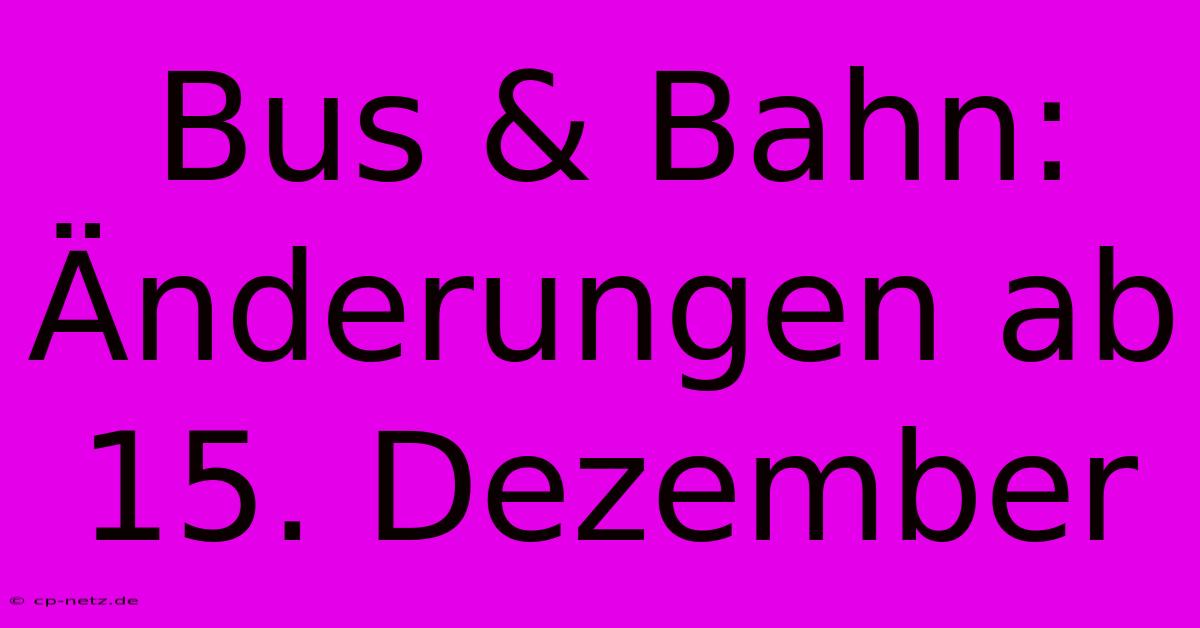 Bus & Bahn: Änderungen Ab 15. Dezember