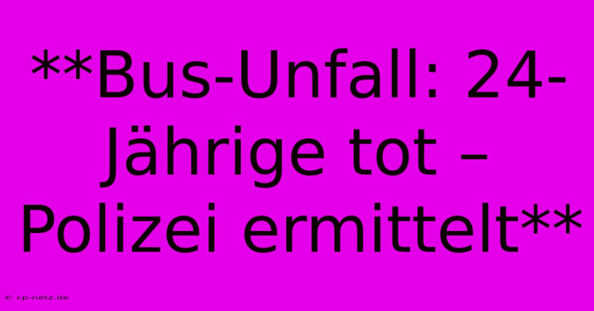 **Bus-Unfall: 24-Jährige Tot – Polizei Ermittelt**