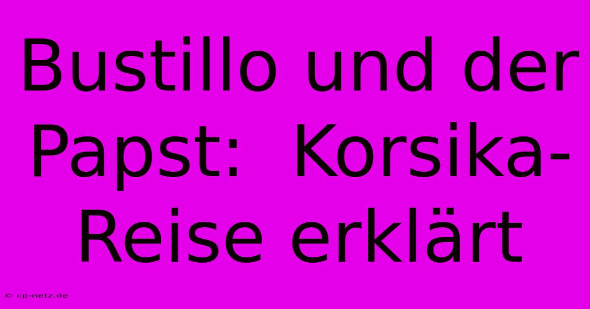 Bustillo Und Der Papst:  Korsika-Reise Erklärt