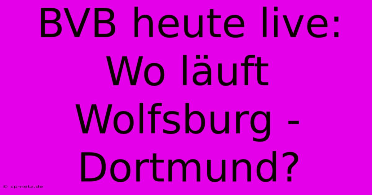 BVB Heute Live: Wo Läuft Wolfsburg - Dortmund?