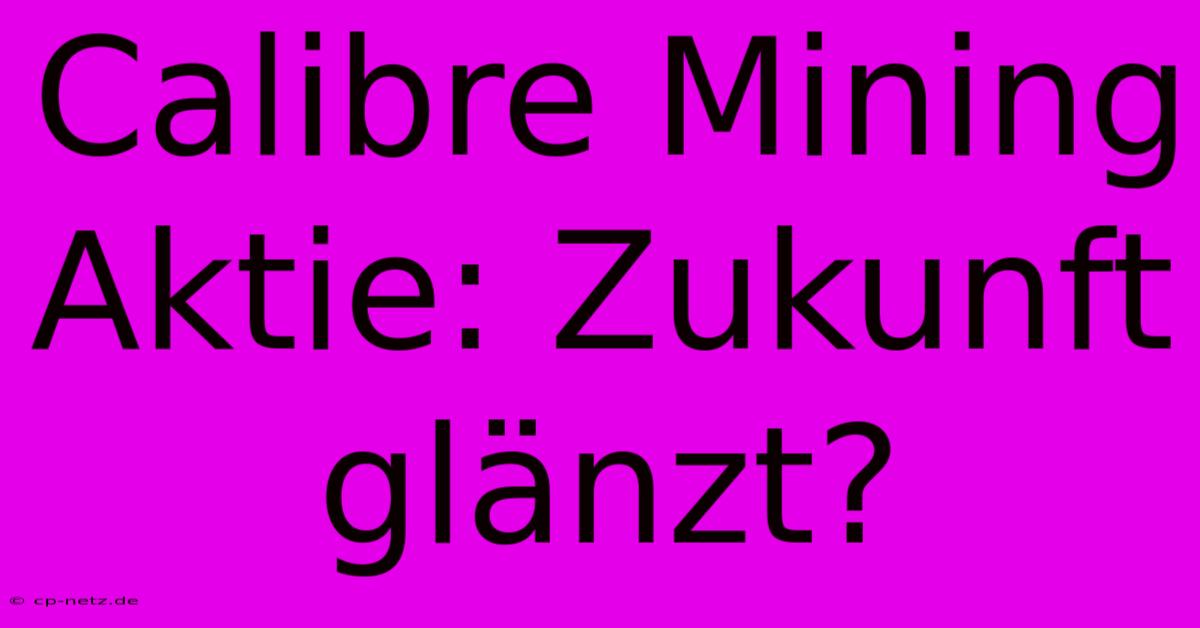 Calibre Mining Aktie: Zukunft Glänzt?