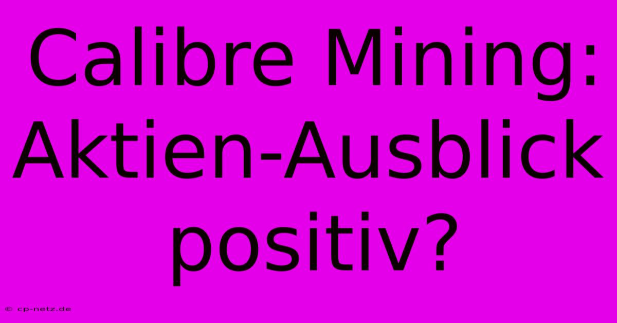 Calibre Mining:  Aktien-Ausblick Positiv?