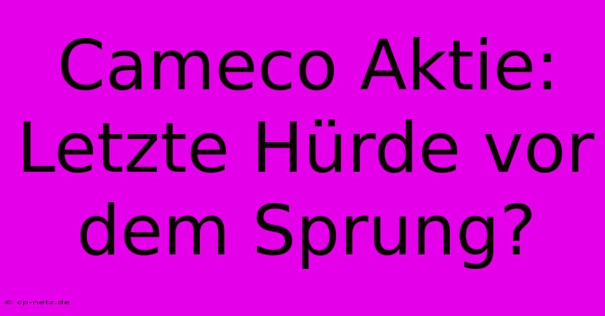 Cameco Aktie: Letzte Hürde Vor Dem Sprung?