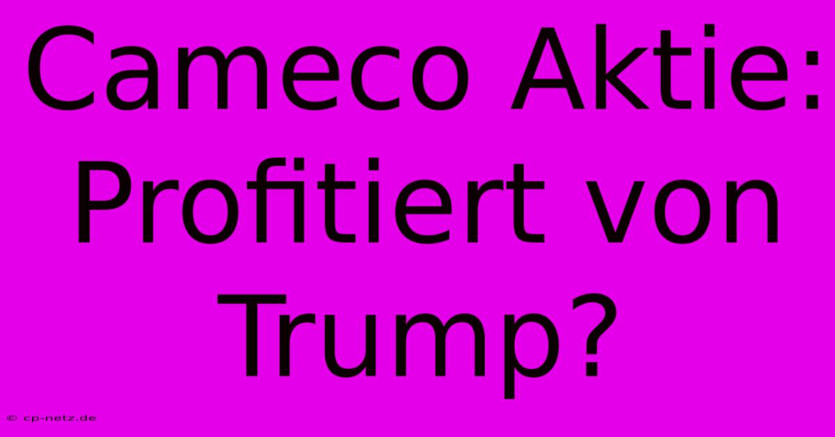 Cameco Aktie: Profitiert Von Trump?