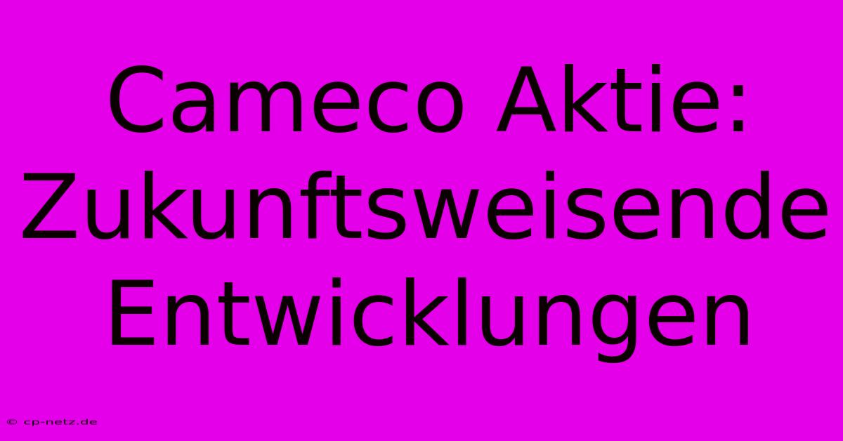 Cameco Aktie:  Zukunftsweisende Entwicklungen