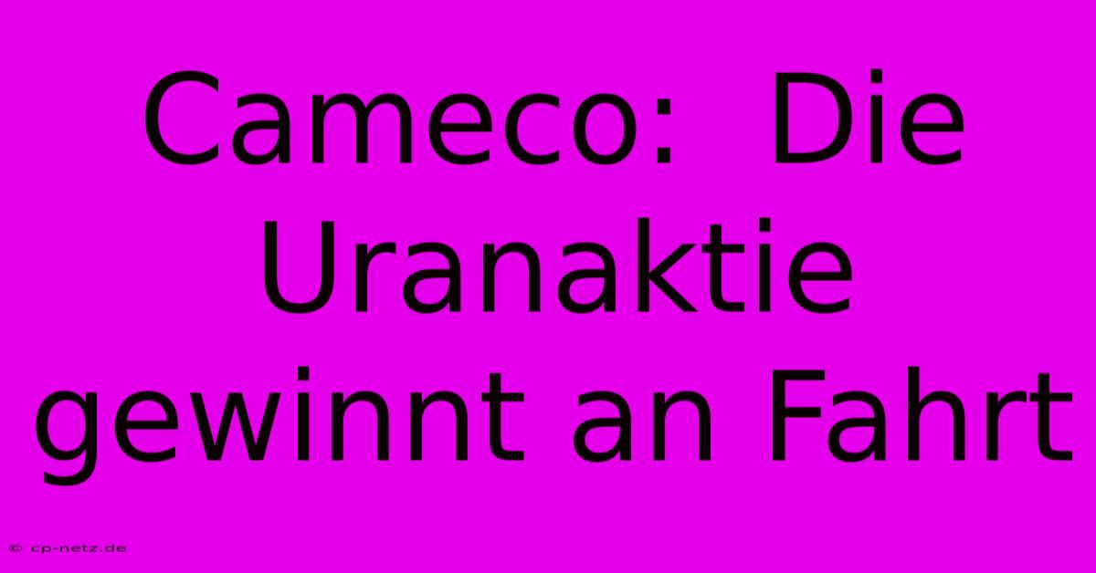 Cameco:  Die Uranaktie Gewinnt An Fahrt