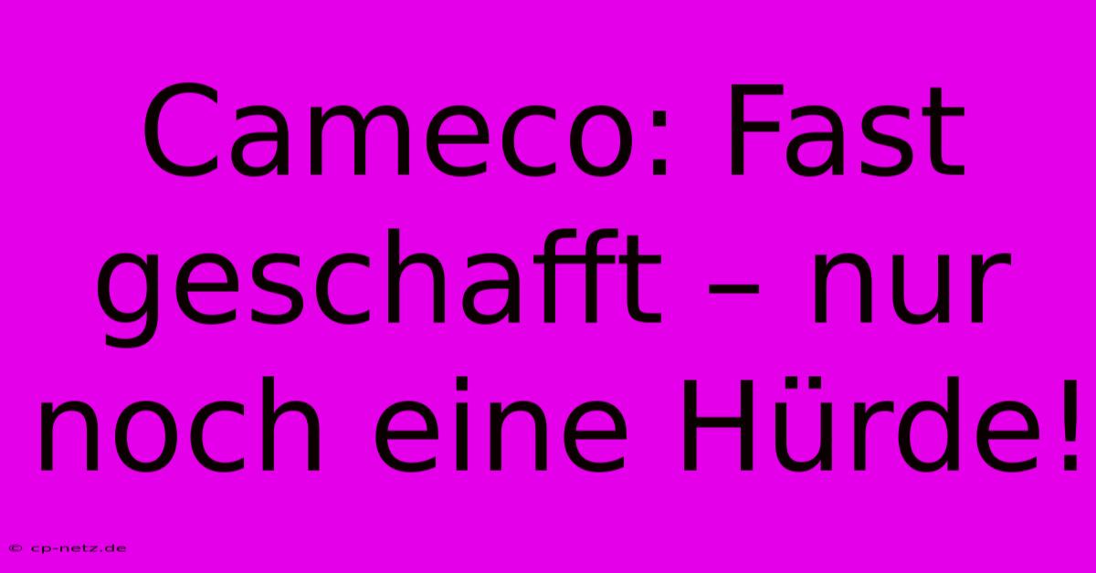 Cameco: Fast Geschafft – Nur Noch Eine Hürde!