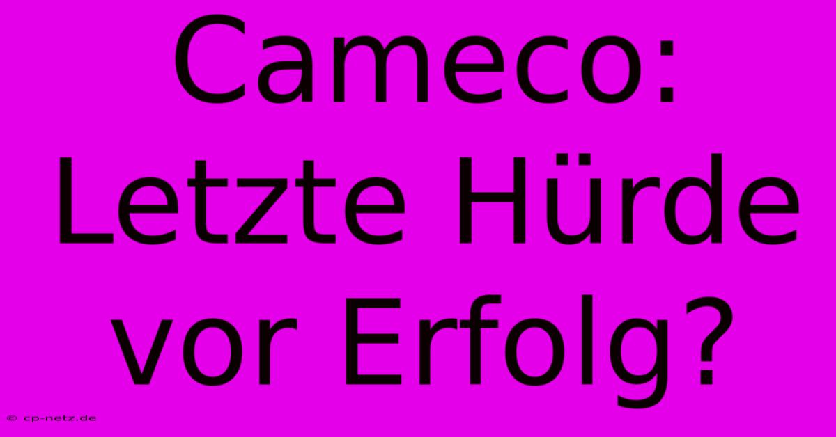 Cameco: Letzte Hürde Vor Erfolg?