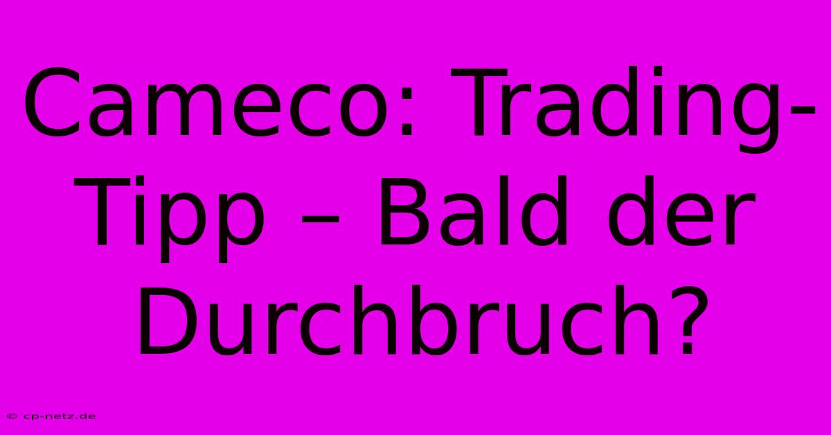 Cameco: Trading-Tipp – Bald Der Durchbruch?