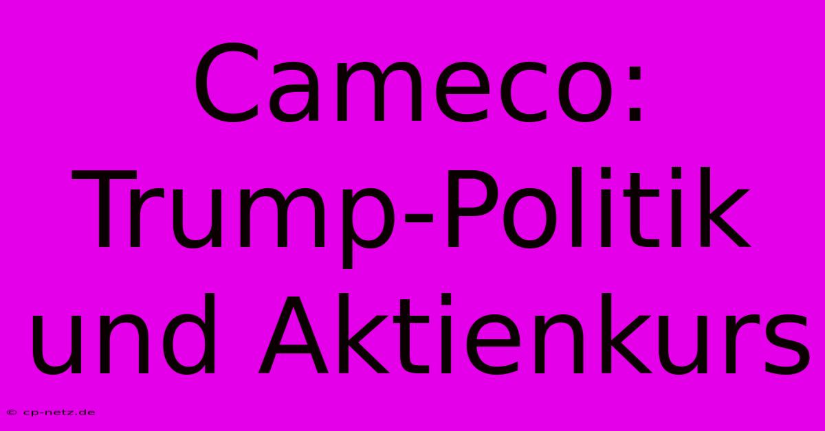 Cameco: Trump-Politik Und Aktienkurs