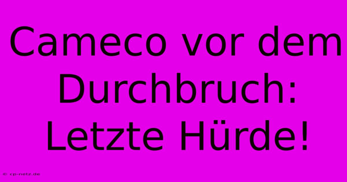 Cameco Vor Dem Durchbruch: Letzte Hürde!