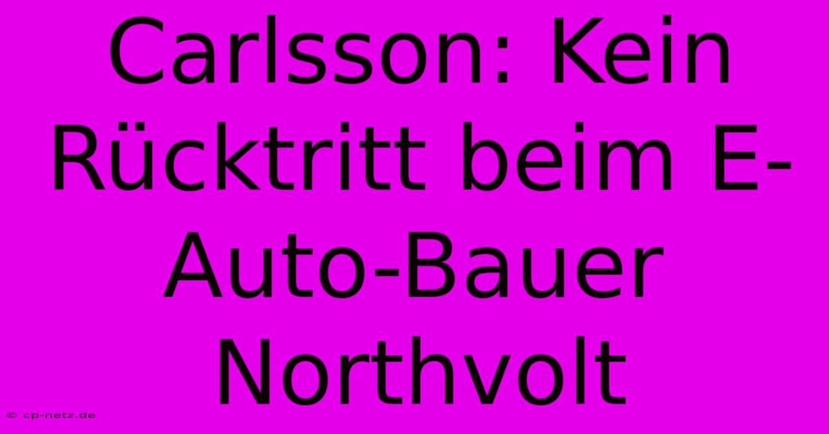 Carlsson: Kein Rücktritt Beim E-Auto-Bauer Northvolt