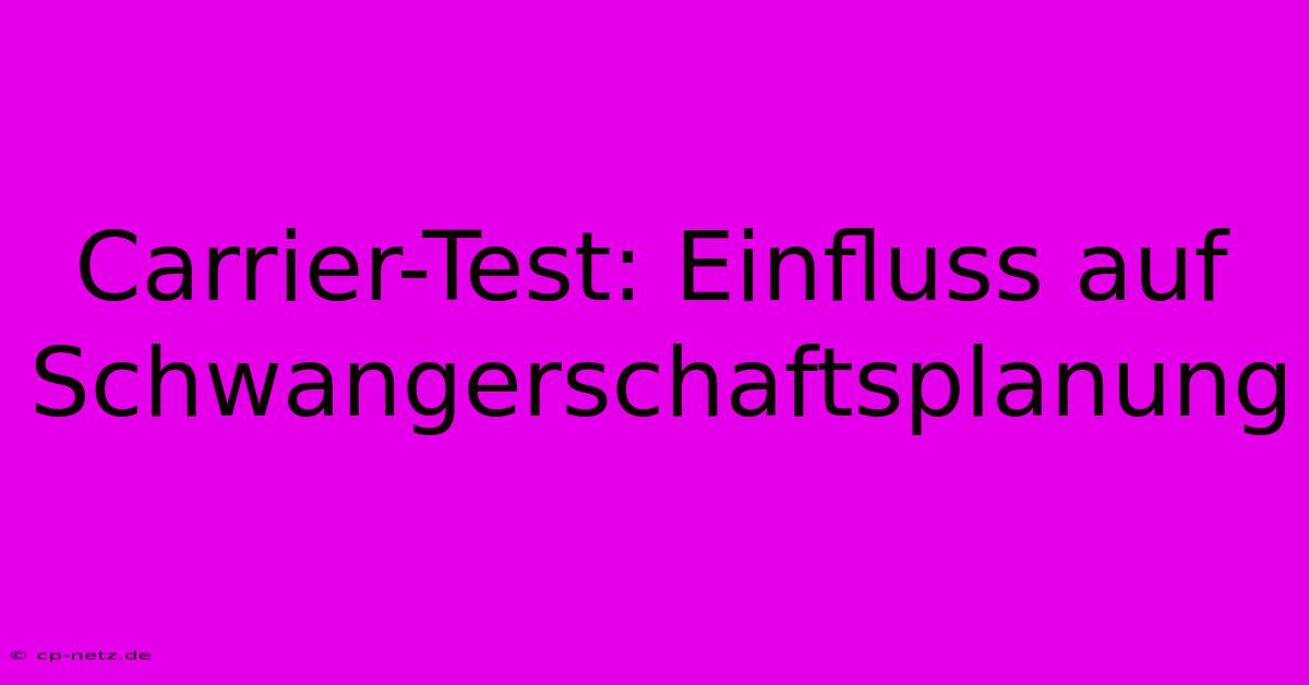 Carrier-Test: Einfluss Auf Schwangerschaftsplanung