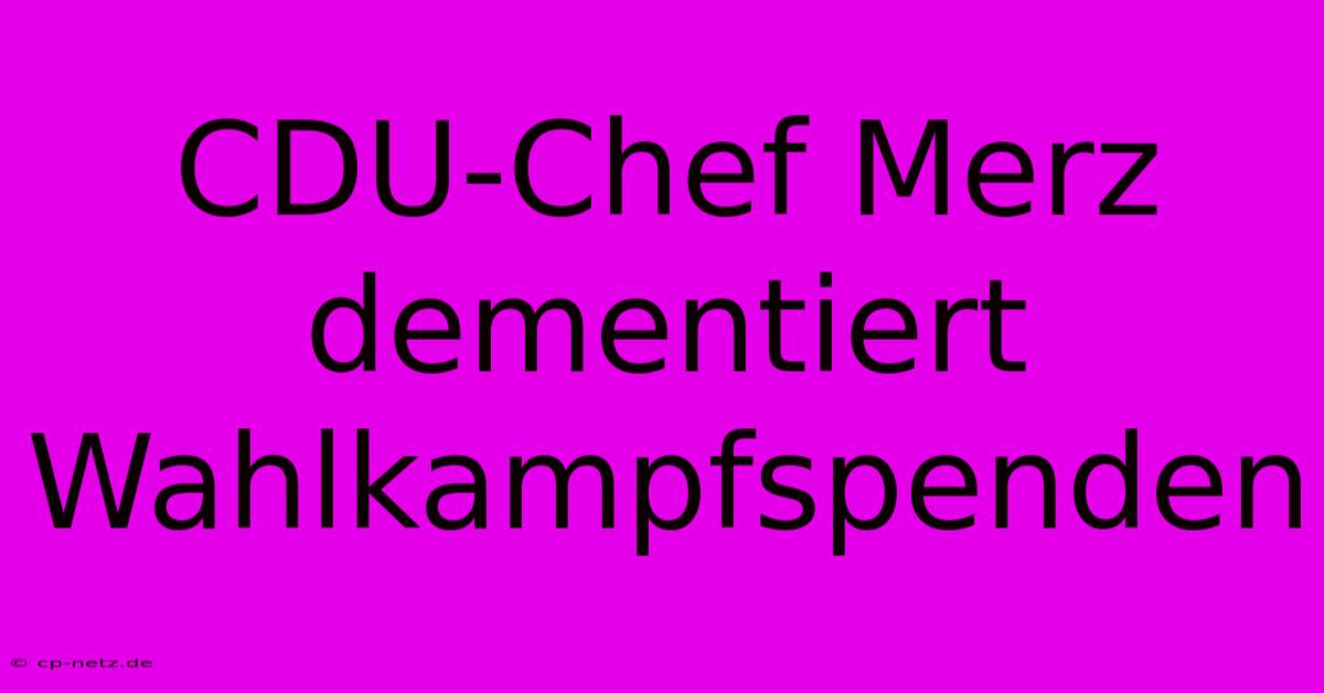 CDU-Chef Merz Dementiert Wahlkampfspenden