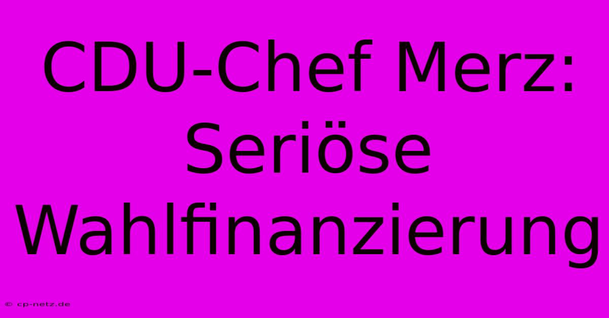 CDU-Chef Merz: Seriöse Wahlfinanzierung