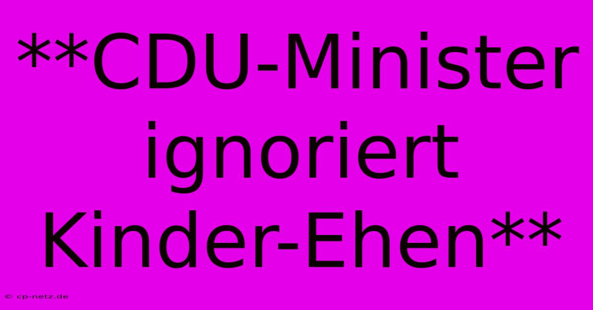 **CDU-Minister Ignoriert Kinder-Ehen**