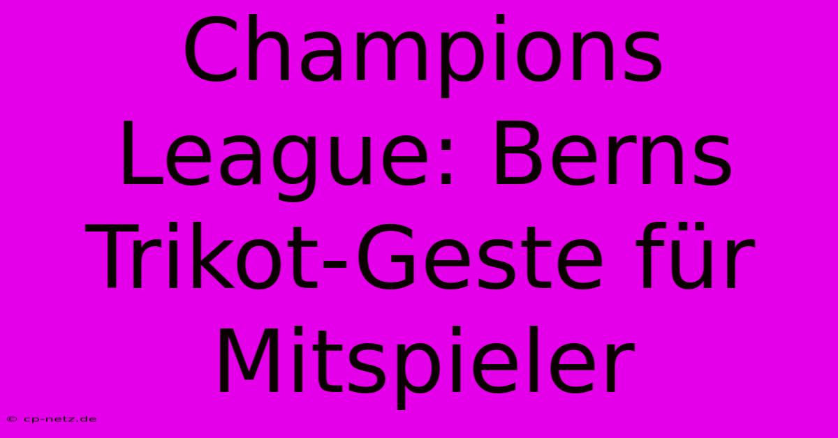 Champions League: Berns Trikot-Geste Für Mitspieler