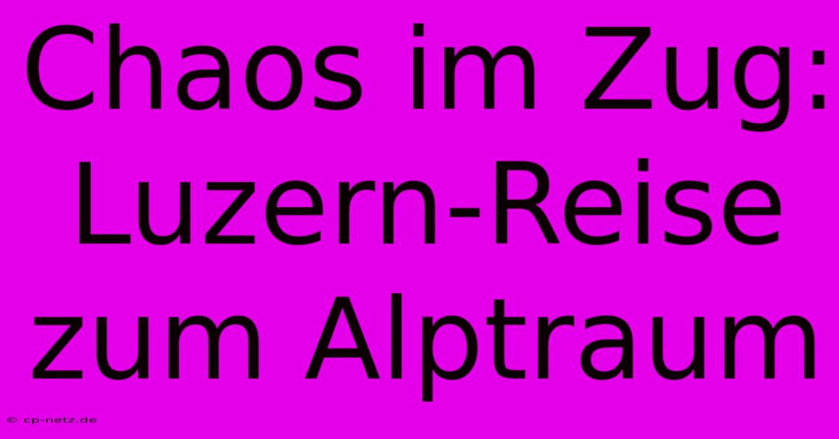 Chaos Im Zug: Luzern-Reise Zum Alptraum