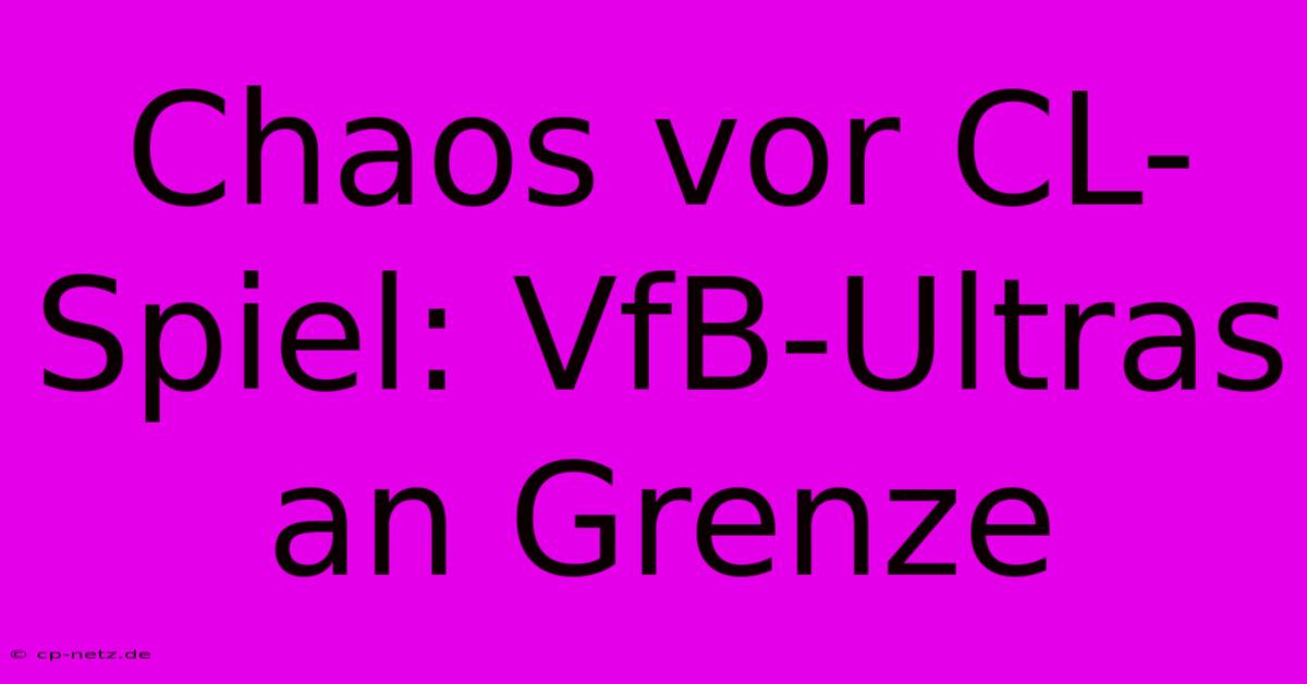 Chaos Vor CL-Spiel: VfB-Ultras An Grenze