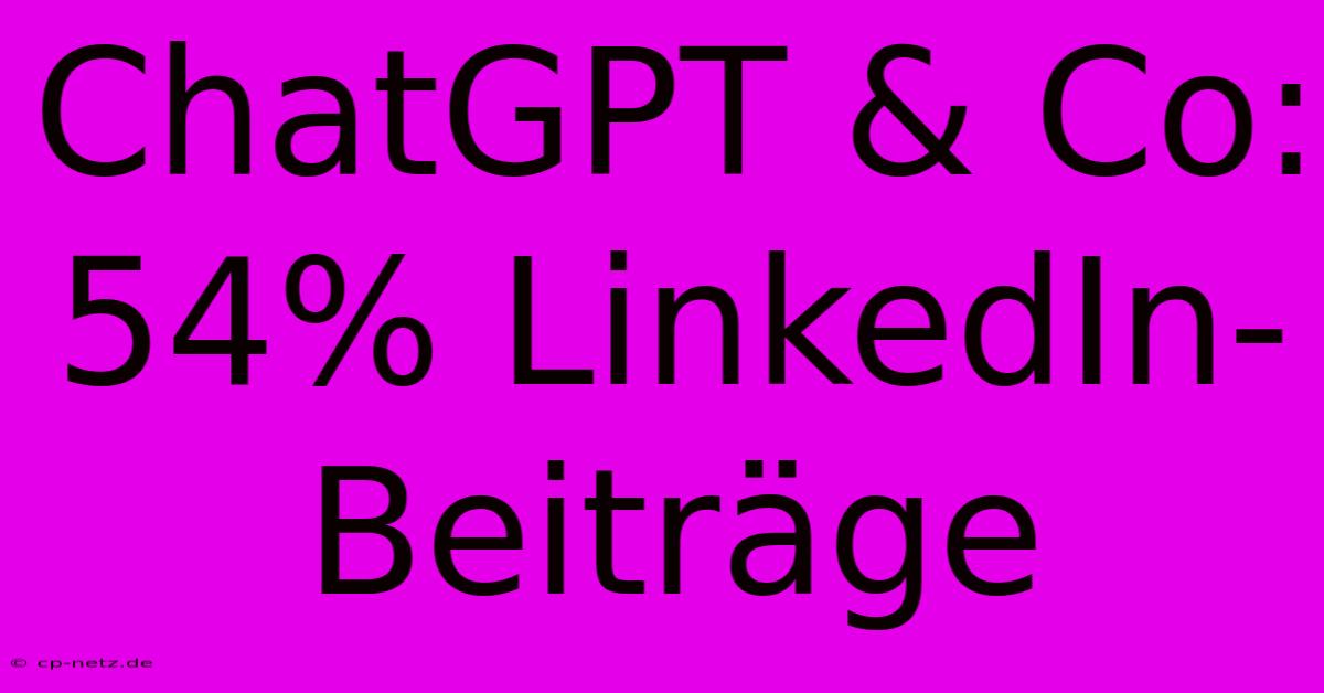 ChatGPT & Co: 54% LinkedIn-Beiträge